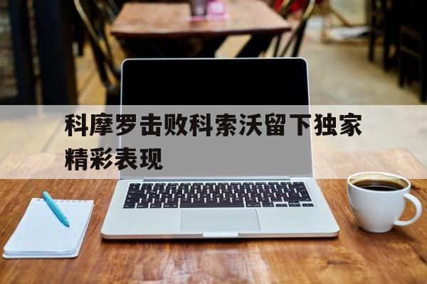 易胜博体育-科摩罗击败科索沃留下独家精彩表现